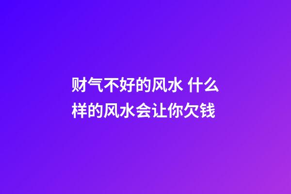 财气不好的风水 什么样的风水会让你欠钱